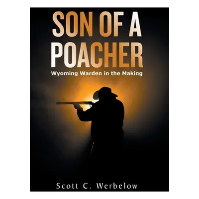 "Son of a Poacher: Wyoming Warden in the Making" - "" ("Werbelow Scott C.")