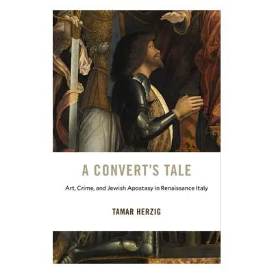 "A Convert's Tale: Art, Crime, and Jewish Apostasy in Renaissance Italy" - "" ("Herzig Tamar")