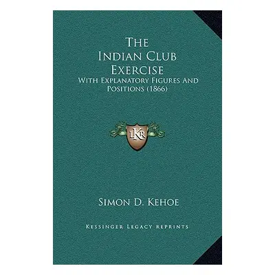 "The Indian Club Exercise: With Explanatory Figures and Positions (1866)" - "" ("Kehoe Simon D."