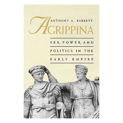 "Agrippina: Sex, Power, and Politics in the Early Empire" - "" ("Barrett Anthony A.")