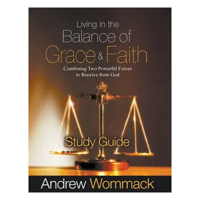 "Living in the Balance of Grace and Faith Study Guide: Combining Two Powerful Forces to Receive 