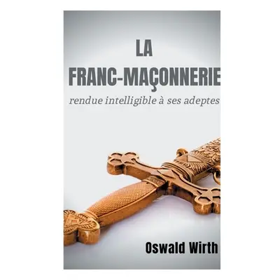 "La Franc-maonnerie rendue intelligible ses adeptes: dition intgrale des trois volumes: Vol. 1: