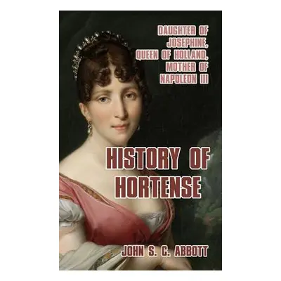 "History of Hortense: Daughter of Josephine, Queen of Holland, Mother of Napoleon III" - "" ("Ab