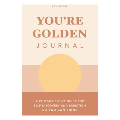 "You're Golden Journal: A Comprehensive Guide for Self-Discovery and Direction so You Can Shine"