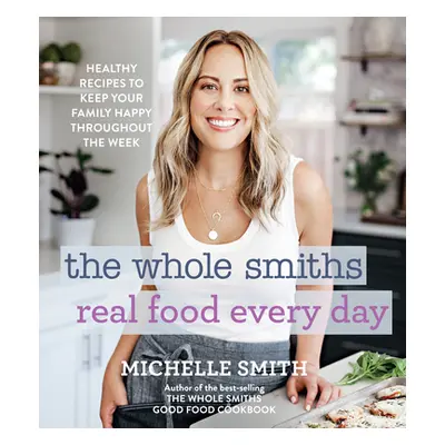 "The Whole Smiths Real Food Every Day: Healthy Recipes to Keep Your Family Happy Throughout the 