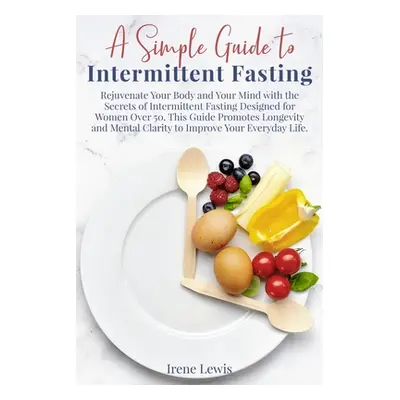 "A Simple Guide to Intermittent Fasting: Rejuvenate Your Body and Your Mind with the Secrets of 