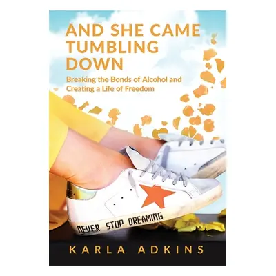 "And She Came Tumbling Down: Breaking the Bonds of Alcohol and Creating a Life of Freedom" - "" 