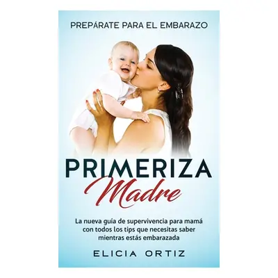 "Madre primeriza: Preprate para el embrazo: La nueva gua de supervivencia para mam con todos los