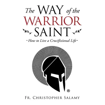 "The Way of the Warrior Saint: How to Live a Crucifixional Life" - "" ("Salamy Christopher")