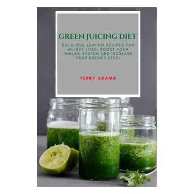 "Green Juicing Diet: Delicious Juicing Recipes for Weight Loss, Boost Your Immune System and Inc