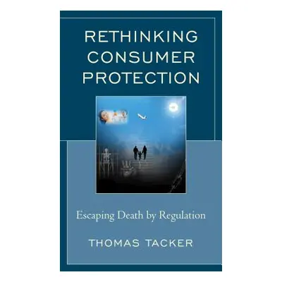 "Rethinking Consumer Protection: Escaping Death by Regulation" - "" ("Tacker Thomas")