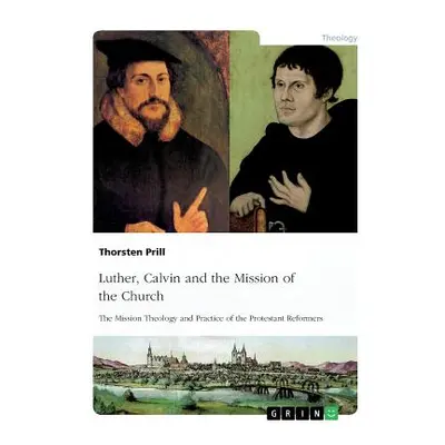 "Luther, Calvin and the Mission of the Church: The Mission Theology and Practice of the Protesta