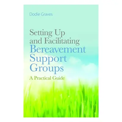 "Setting Up and Facilitating Bereavement Support Groups: A Practical Guide" - "" ("Graves Dodie"