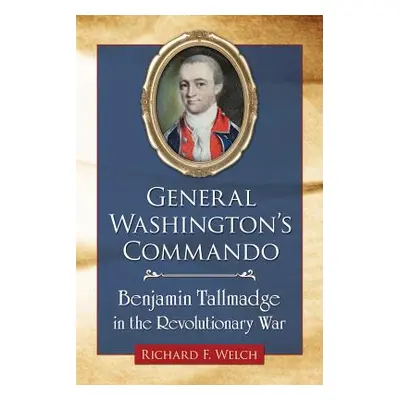 "General Washington's Commando: Benjamin Tallmadge in the Revolutionary War" - "" ("Welch Richar