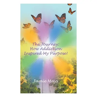 "The Journey: How Addiction Inspired My Purpose" - "" ("Mays Jamie")