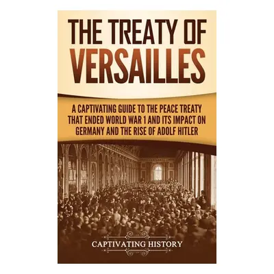 "The Treaty of Versailles: A Captivating Guide to the Peace Treaty That Ended World War 1 and It