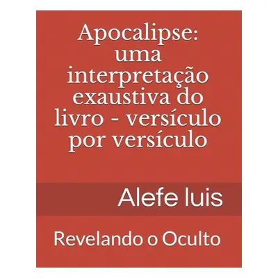 "Apocalipse: uma interpretao exaustiva: Versculo por Versculo - Revelando o Oculto" - "" ("Pinto