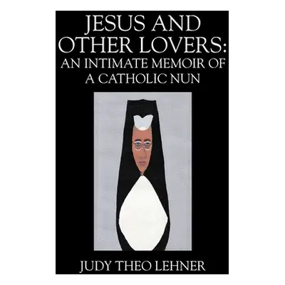 "Jesus and Other Lovers: An Intimate Memoir of a Catholic Nun" - "" ("Lehner Judy Theo")