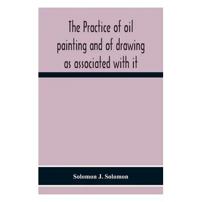 "The Practice Of Oil Painting And Of Drawing As Associated With It" - "" ("J. Solomon Solomon")