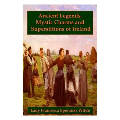 "Ancient Legends, Mystic Charms, and Superstitions of Ireland" - "" ("Speranza Wilde Lady France