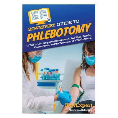 "HowExpert Guide to Phlebotomy: 70 Tips to Learning about Blood Draws, Lab Work, Panels, Plasma,