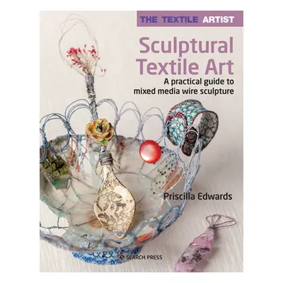 "The Textile Artist: Sculptural Textile Art: A Practical Guide to Mixed Media Wire Sculpture" - 