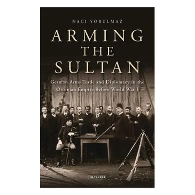 "Arming the Sultan: German Arms Trade and Personal Diplomacy in the Ottoman Empire Before World 