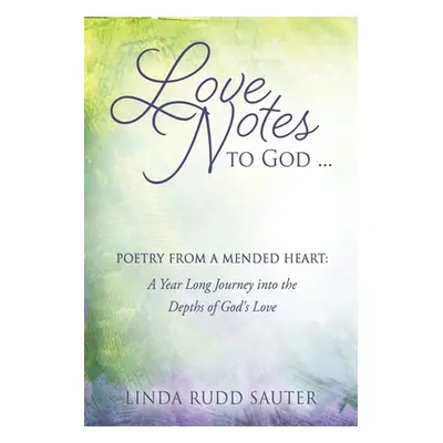 "Love Notes to God ... Poetry From a Mended Heart: A Year Long Journey into the Depths of God's 