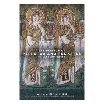 "The Passion of Perpetua and Felicitas in Late Antiquity" - "" ("Cobb L. Stephanie")