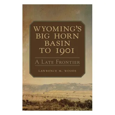 "Wyoming's Big Horn Basin to 1901, Volume 18: A Late Frontier" - "" ("Woods Lawrence M.")