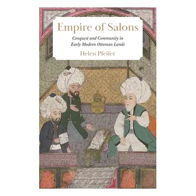 "Empire of Salons: Conquest and Community in Early Modern Ottoman Lands" - "" ("Pfeifer Helen")