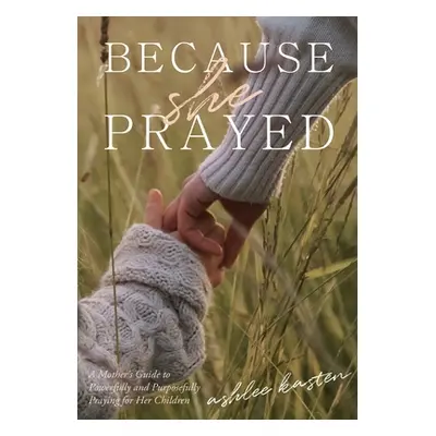 "Because She Prayed: A Mother's Guide to Powerfully and Purposefully Praying for Your Children" 