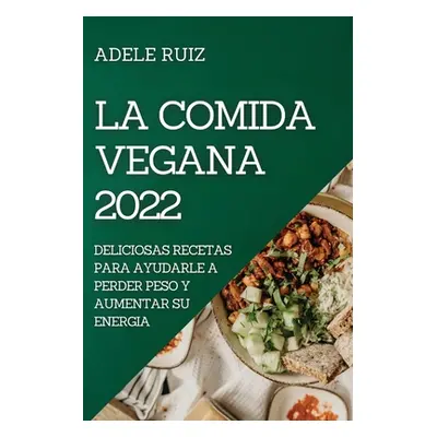 "La Comida Vegana 2022: Deliciosas Recetas Para Ayudarle a Perder Peso Y Aumentar Su Energia" - 