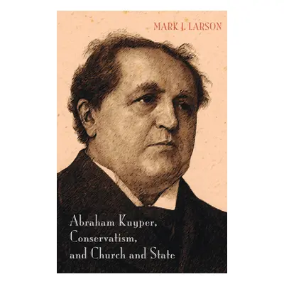 "Abraham Kuyper, Conservatism, and Church and State" - "" ("Larson Mark J.")