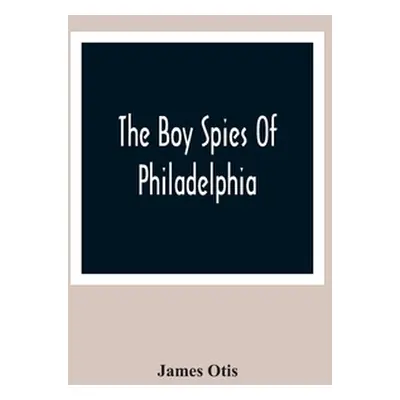 "The Boy Spies Of Philadelphia: The Story Of How The Young Spies Helped The Continental Army At 