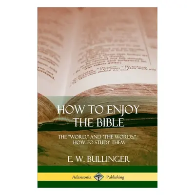 "How to Enjoy the Bible: The Word, and The Words, How to Study them" - "" ("Bullinger E. W.")