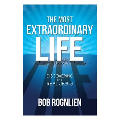 "The Most Extraordinary Life: Discovering the Real Jesus" - "" ("Rognlien Bob")