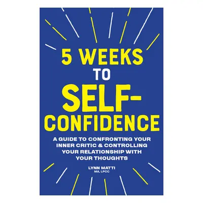 "5 Weeks to Self Confidence: A Guide to Confronting Your Inner Critic and Controlling Your Relat