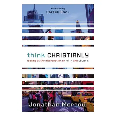 "Think Christianly: Looking at the Intersection of Faith and Culture" - "" ("Morrow Jonathan")