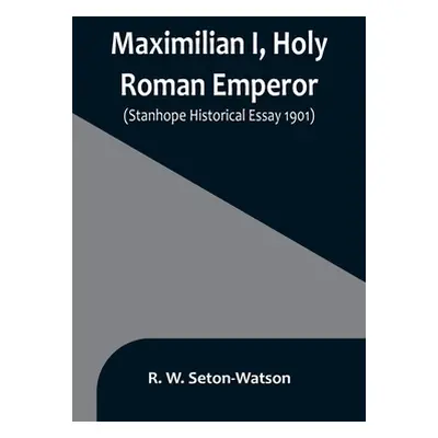 "Maximilian I, Holy Roman Emperor; (Stanhope Historical Essay 1901)" - "" ("W. Seton-Watson R.")