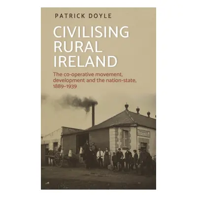 "Civilising Rural Ireland: The Co-Operative Movement, Development and the Nation-State, 1889-193