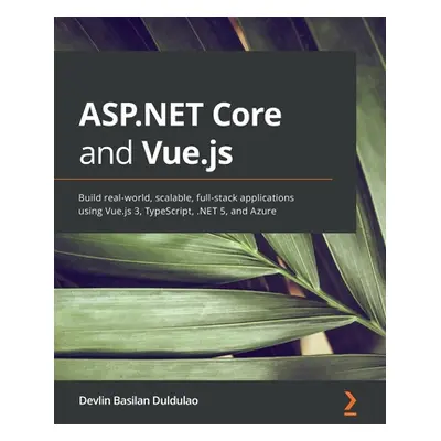 "ASP.NET Core and Vue.js: Build real-world, scalable, full-stack applications using Vue.js 3, Ty