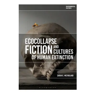 "Ecocollapse Fiction and Cultures of Human Extinction" - "" ("McFarland Sarah E.")