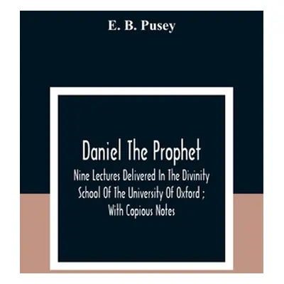 "Daniel The Prophet: Nine Lectures Delivered In The Divinity School Of The University Of Oxford;