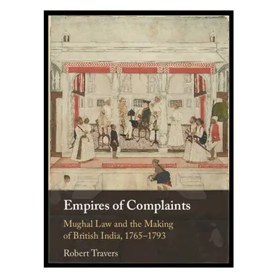 "Empires of Complaints: Mughal Law and the Making of British India, 1765-1793" - "" ("Travers Ro