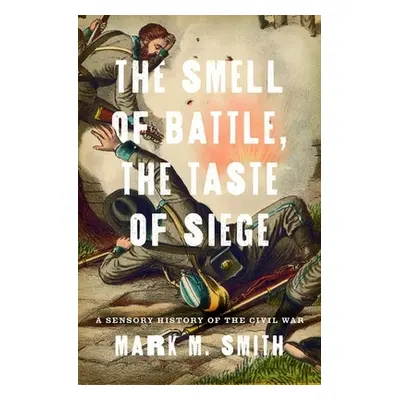 "Smell of Battle, the Taste of Siege: A Sensory History of the Civil War" - "" ("Smith Mark M.")