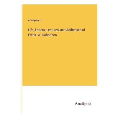 "Life, Letters, Lectures, and Addresses of Fredk. W. Robertson" - "" ("Anonymous")