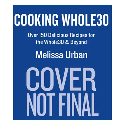 "Cooking Whole30: Over 150 Delicious Recipes for the Whole30 & Beyond" - "" ("Hartwig Urban Meli