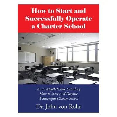 "How to Start and Successfully Operate a Charter School: An In-Depth Guide Detailing How to Star