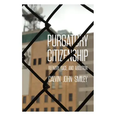 "Purgatory Citizenship: Reentry, Race, and Abolition" - "" ("Smiley Calvin John")